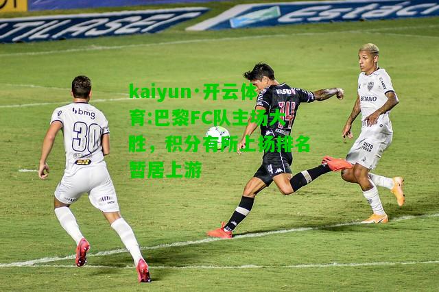 kaiyun·开云体育:巴黎FC队主场大胜，积分有所上扬排名暂居上游