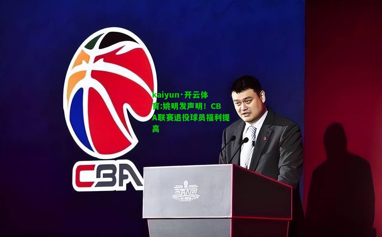 kaiyun·开云体育:姚明发声明！CBA联赛退役球员福利提高