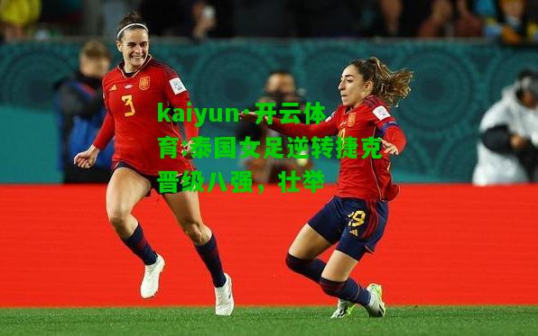 kaiyun·开云体育:泰国女足逆转捷克晋级八强，壮举