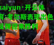 kaiyun·开云体育:考尔斯表现出色，反弹迎来胜利