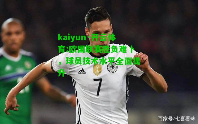 kaiyun·开云体育:欧国联赛胜负难卜，球员技术水平全面提升