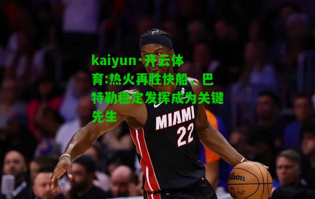 kaiyun·开云体育:热火再胜快船，巴特勒稳定发挥成为关键先生