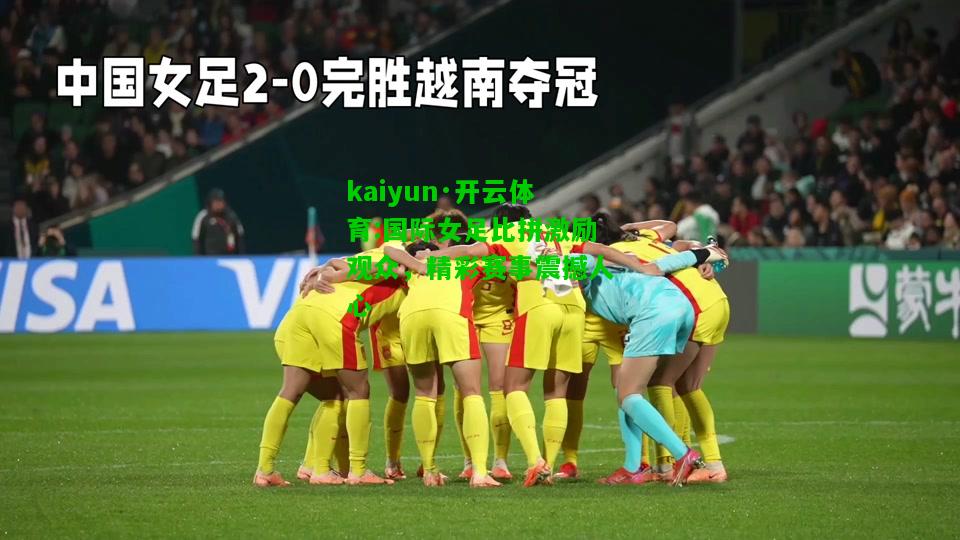 kaiyun·开云体育:国际女足比拼激励观众，精彩赛事震撼人心