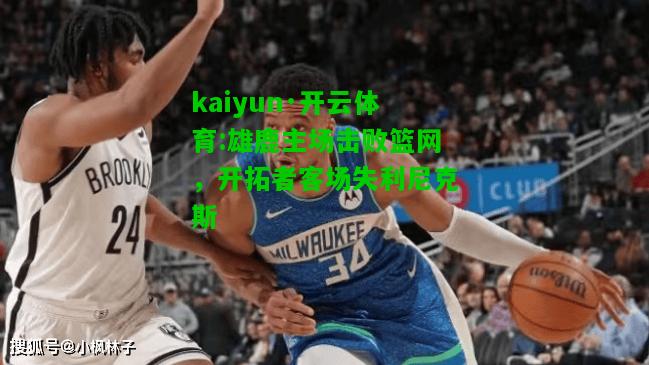 kaiyun·开云体育:雄鹿主场击败篮网，开拓者客场失利尼克斯