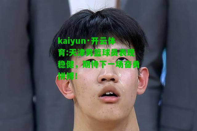 kaiyun·开云体育:天津男篮球员表现稳健，期待下一场奋勇拼搏！