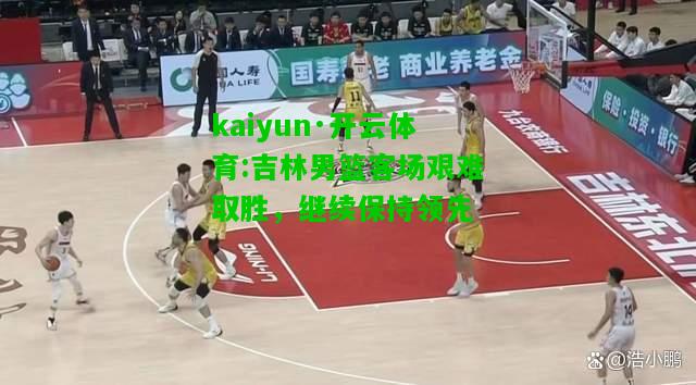 kaiyun·开云体育:吉林男篮客场艰难取胜，继续保持领先