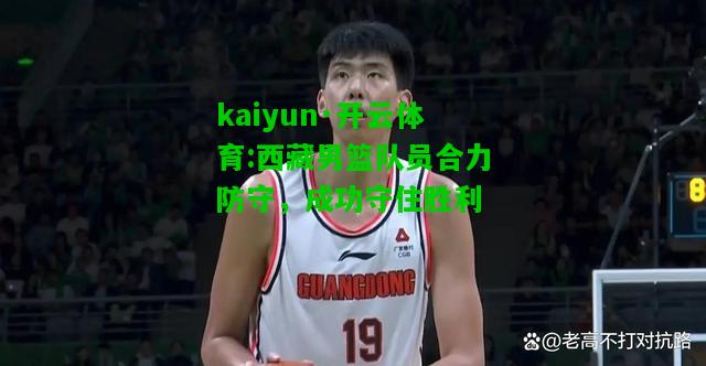 kaiyun·开云体育:西藏男篮队员合力防守，成功守住胜利