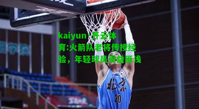 kaiyun·开云体育:火箭队老将传授经验，年轻球员受益匪浅