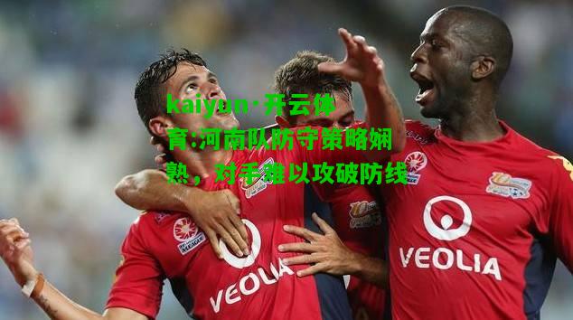 河南队防守策略娴熟，对手难以攻破防线